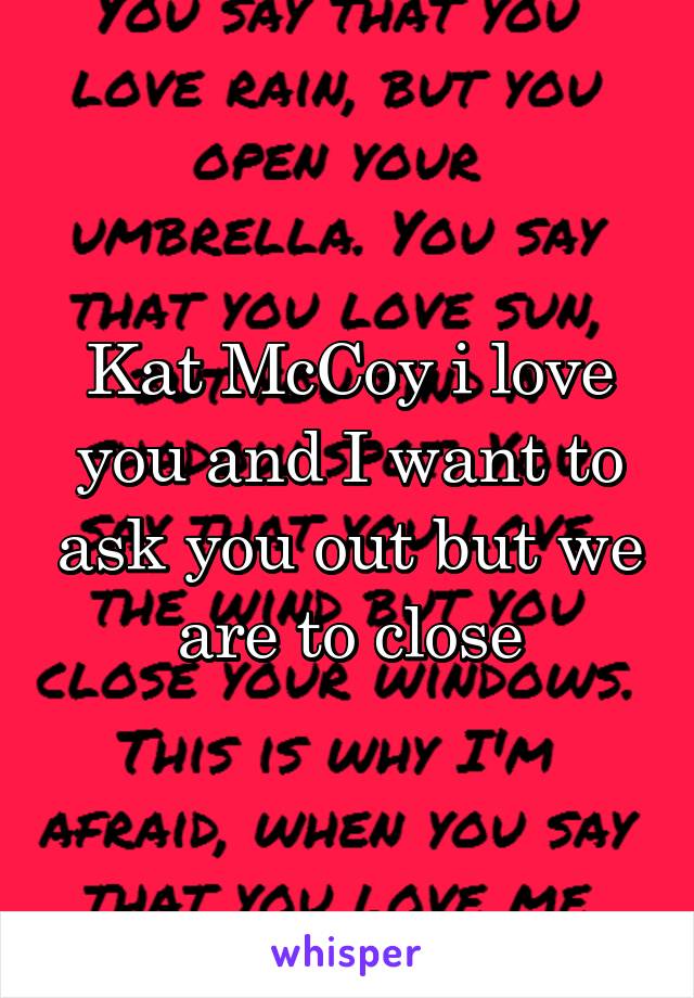 Kat McCoy i love you and I want to ask you out but we are to close