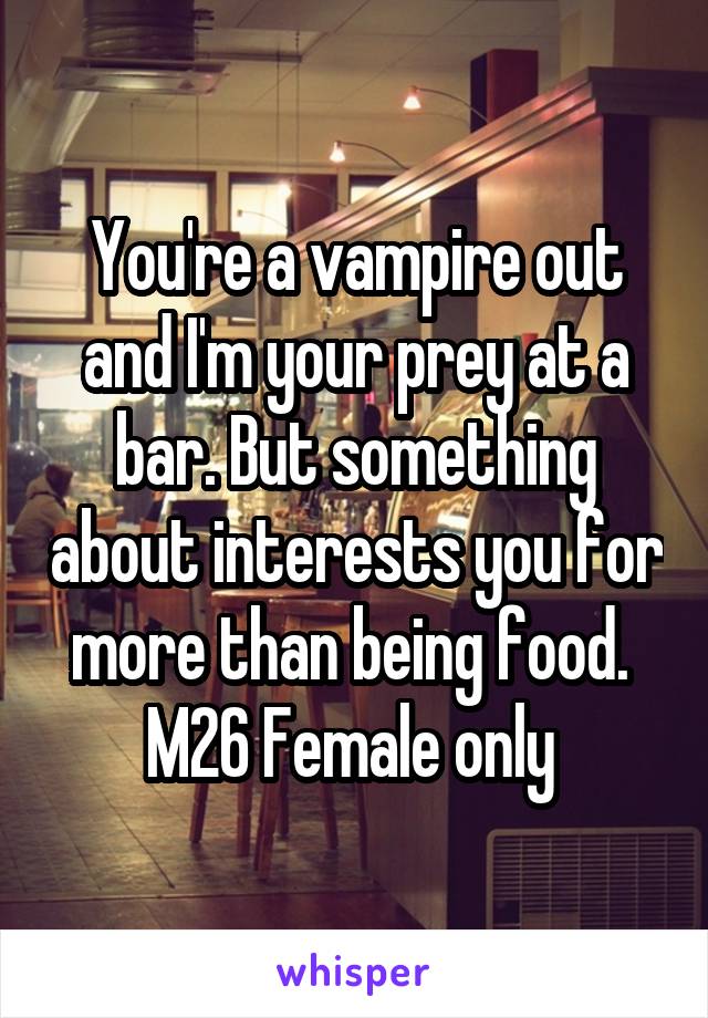 You're a vampire out and I'm your prey at a bar. But something about interests you for more than being food. 
M26 Female only 