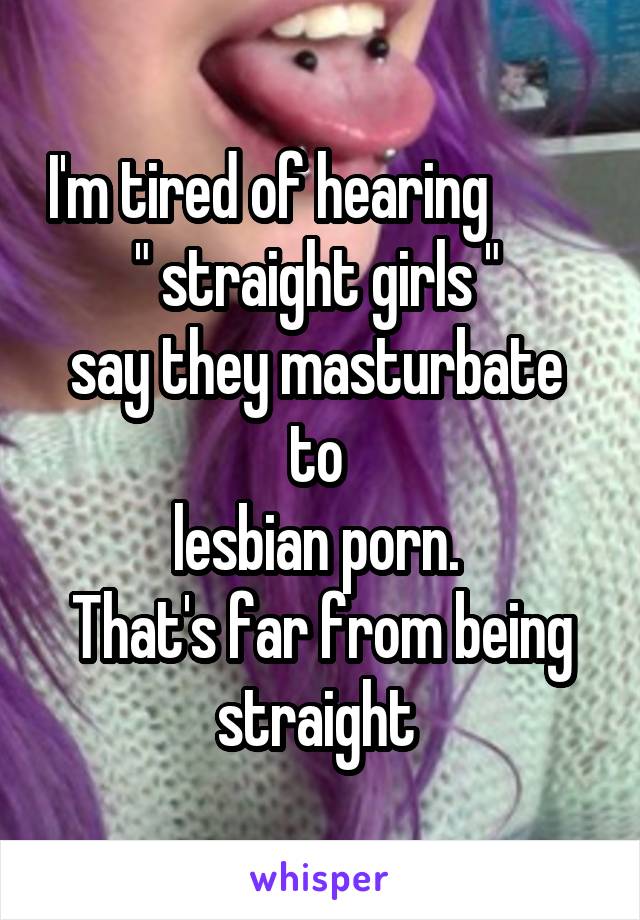 I'm tired of hearing         
" straight girls " 
say they masturbate 
to 
lesbian porn. 
That's far from being straight 