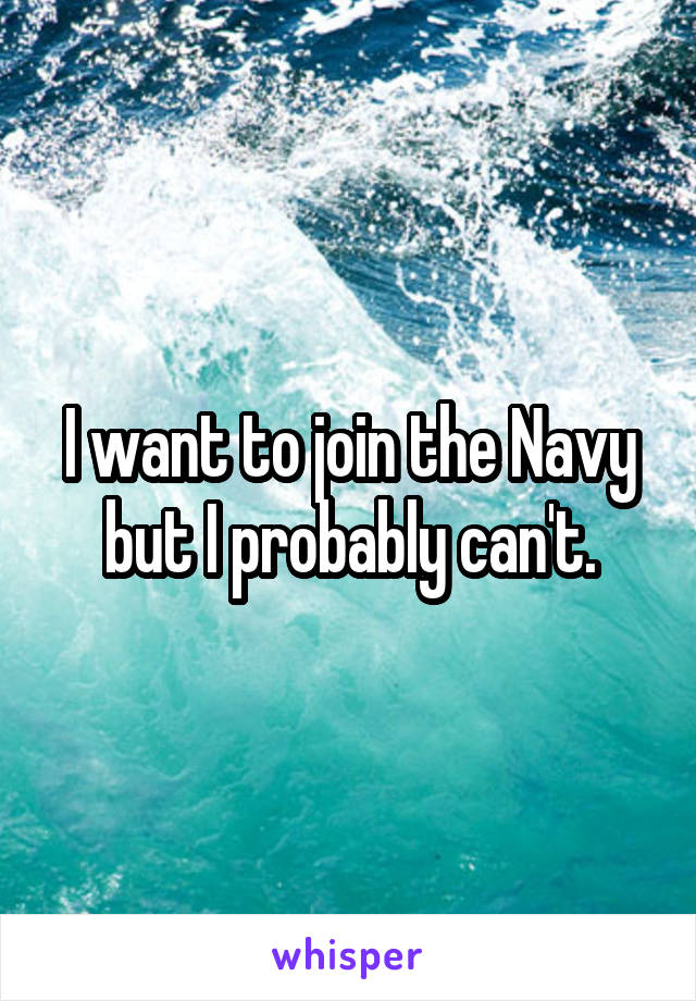 I want to join the Navy but I probably can't.