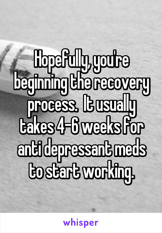 Hopefully, you're beginning the recovery process.  It usually takes 4-6 weeks for anti depressant meds to start working.