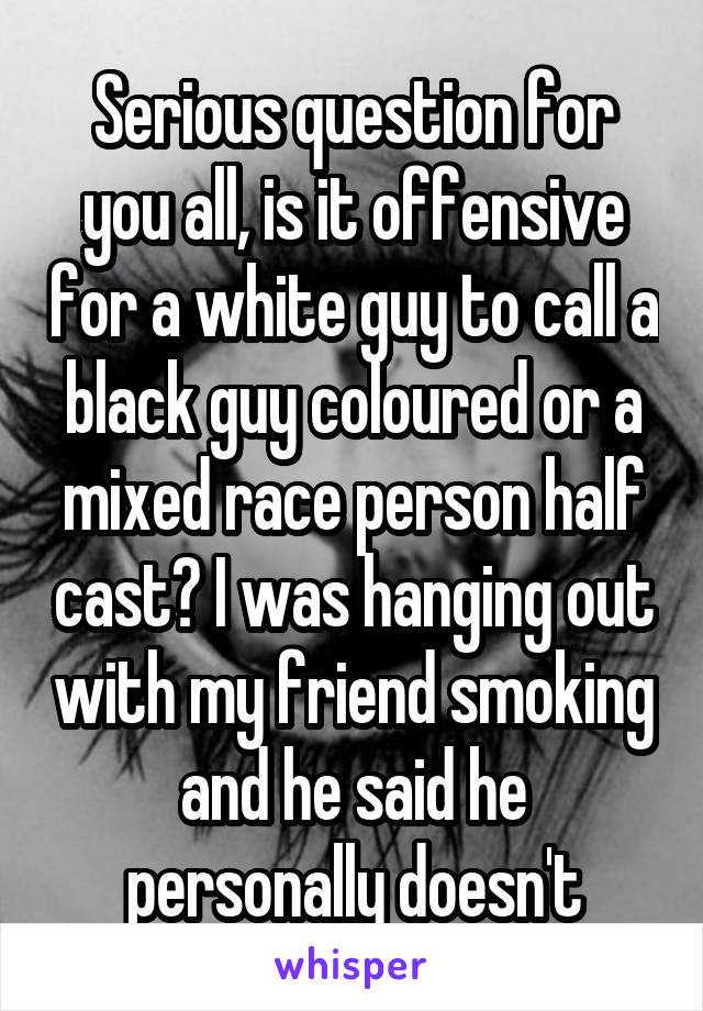 Serious question for you all, is it offensive for a white guy to call a black guy coloured or a mixed race person half cast? I was hanging out with my friend smoking and he said he personally doesn't