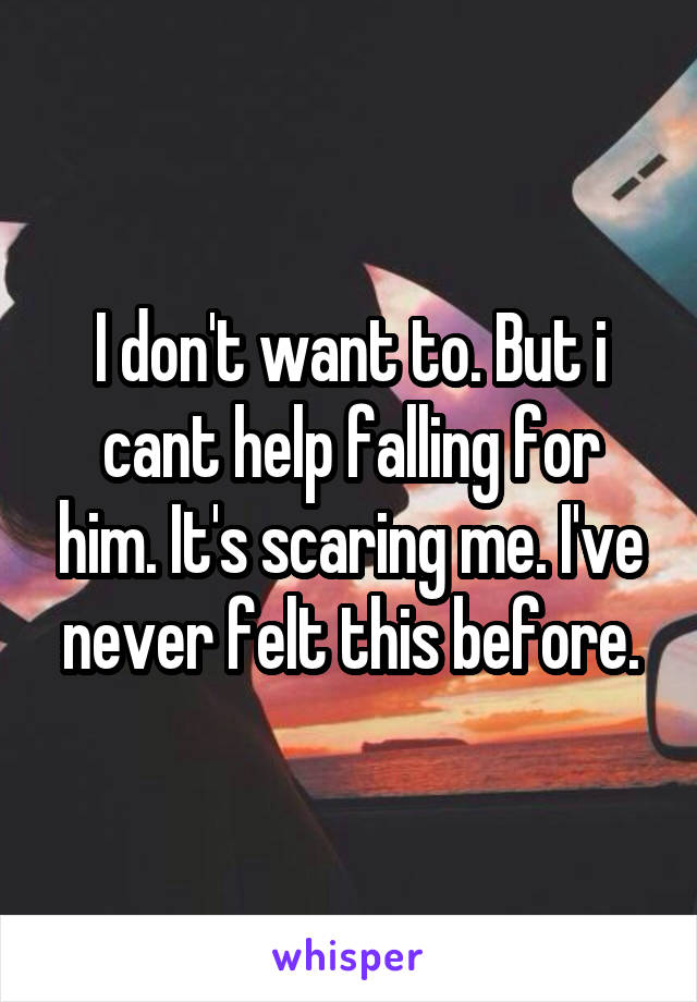 I don't want to. But i cant help falling for him. It's scaring me. I've never felt this before.