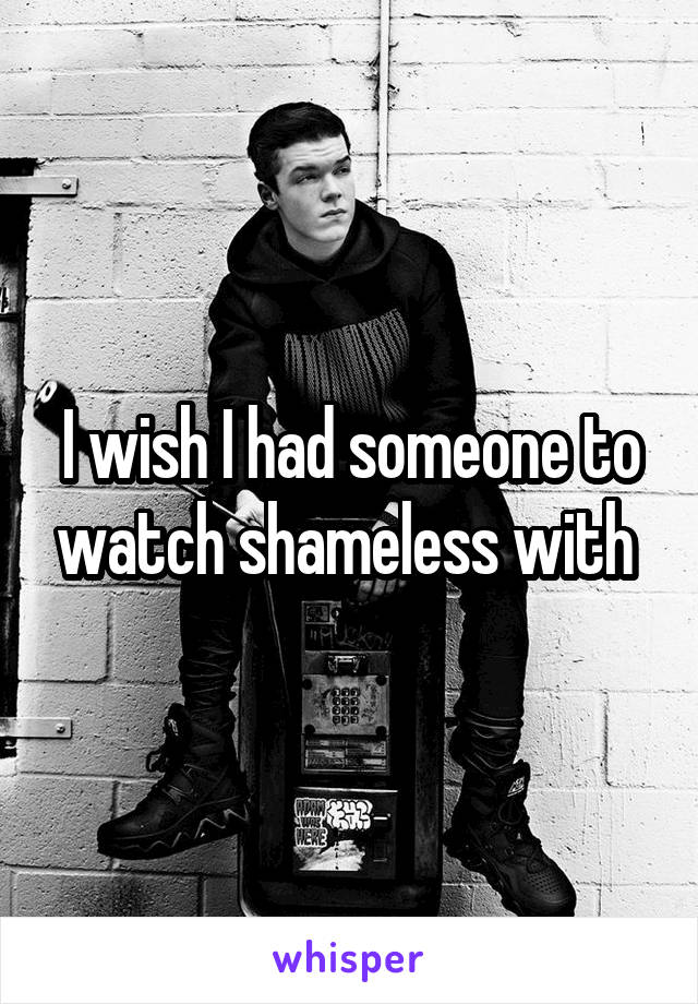 I wish I had someone to watch shameless with 