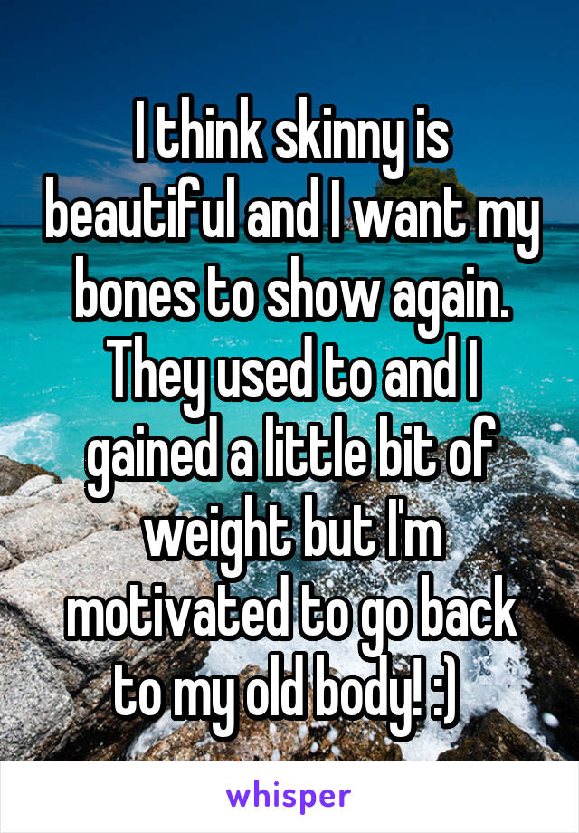 I think skinny is beautiful and I want my bones to show again. They used to and I gained a little bit of weight but I'm motivated to go back to my old body! :) 