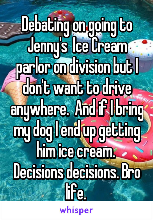 Debating on going to Jenny's  Ice Cream parlor on division but I don't want to drive anywhere.  And if I bring my dog I end up getting him ice cream.  Decisions decisions. Bro life. 