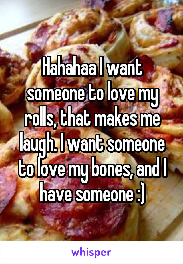 Hahahaa I want someone to love my rolls, that makes me laugh. I want someone to love my bones, and I have someone :)