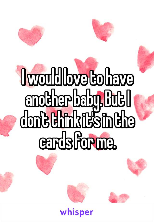 I would love to have another baby. But I don't think it's in the cards for me.