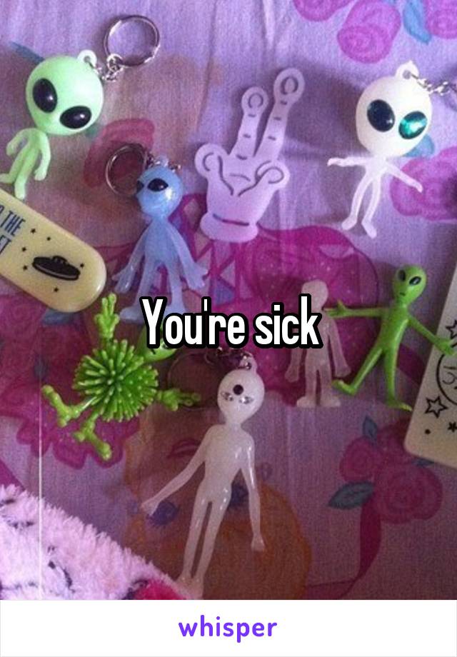 You're sick