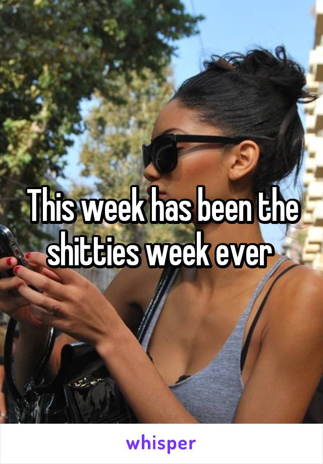 This week has been the shitties week ever 