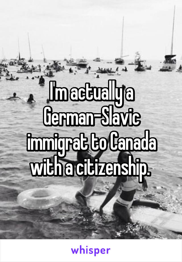 I'm actually a German-Slavic immigrat to Canada with a citizenship. 
