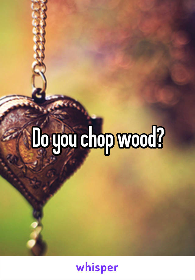 Do you chop wood?