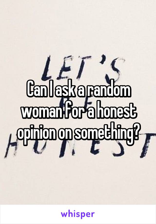 Can I ask a random woman for a honest opinion on something?