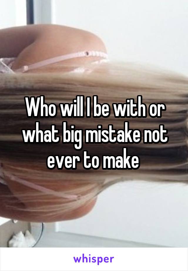 Who will I be with or what big mistake not ever to make 