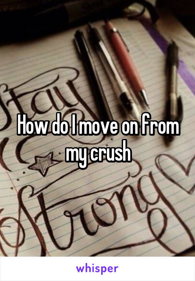 How do I move on from my crush