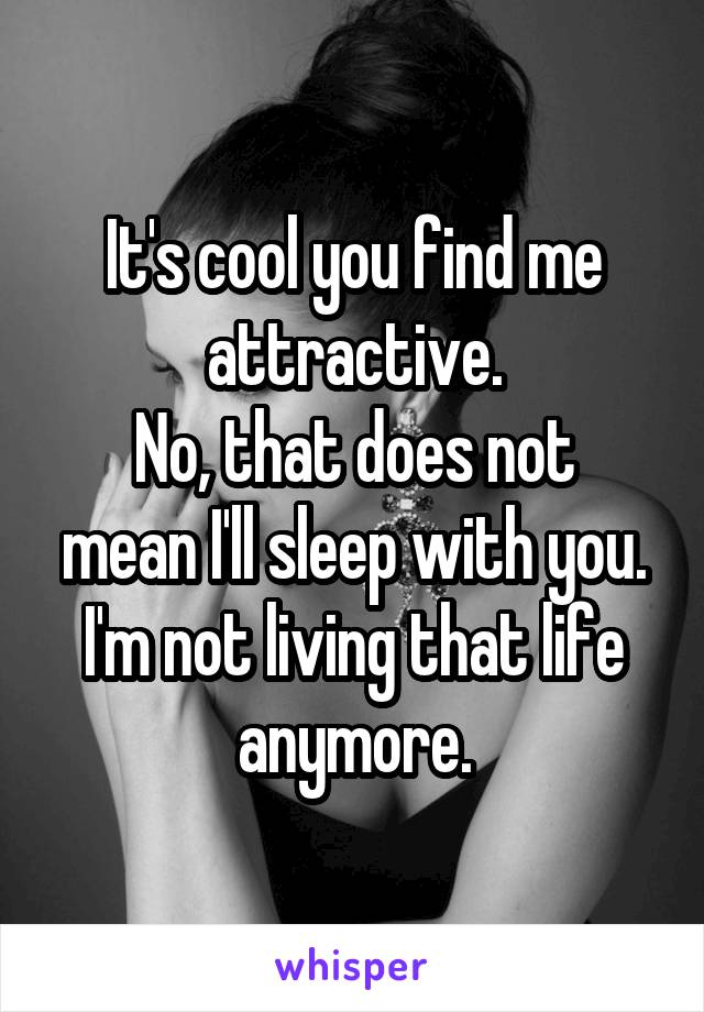 It's cool you find me attractive.
No, that does not mean I'll sleep with you.
I'm not living that life anymore.