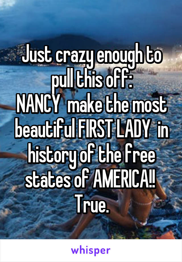 Just crazy enough to pull this off:
NANCY  make the most beautiful FIRST LADY  in history of the free states of AMERICA!!  True.