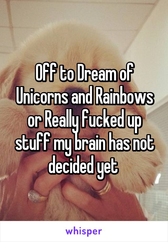 Off to Dream of Unicorns and Rainbows or Really fucked up stuff my brain has not decided yet 