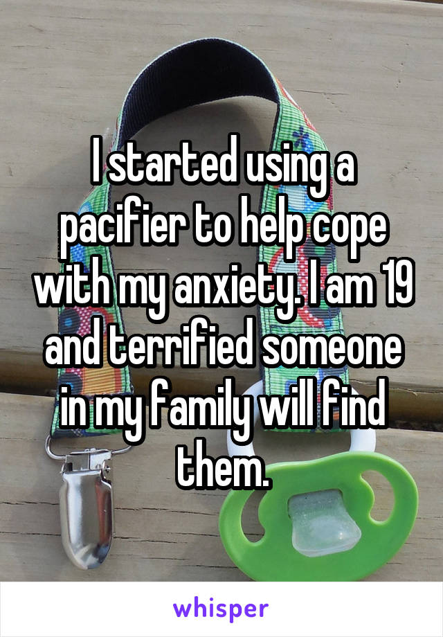 I started using a pacifier to help cope with my anxiety. I am 19 and terrified someone in my family will find them.