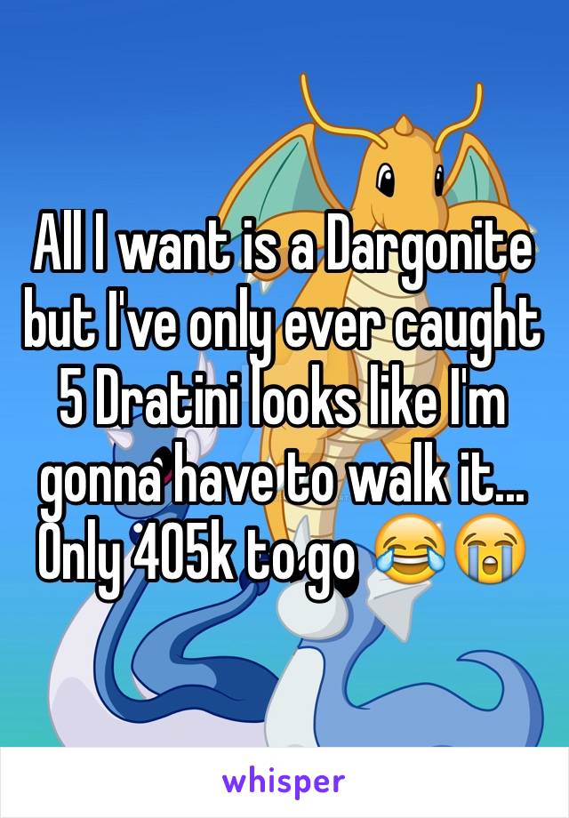 All I want is a Dargonite but I've only ever caught 5 Dratini looks like I'm gonna have to walk it... Only 405k to go 😂😭