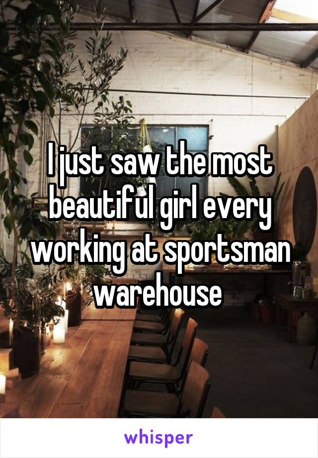 I just saw the most beautiful girl every working at sportsman warehouse 