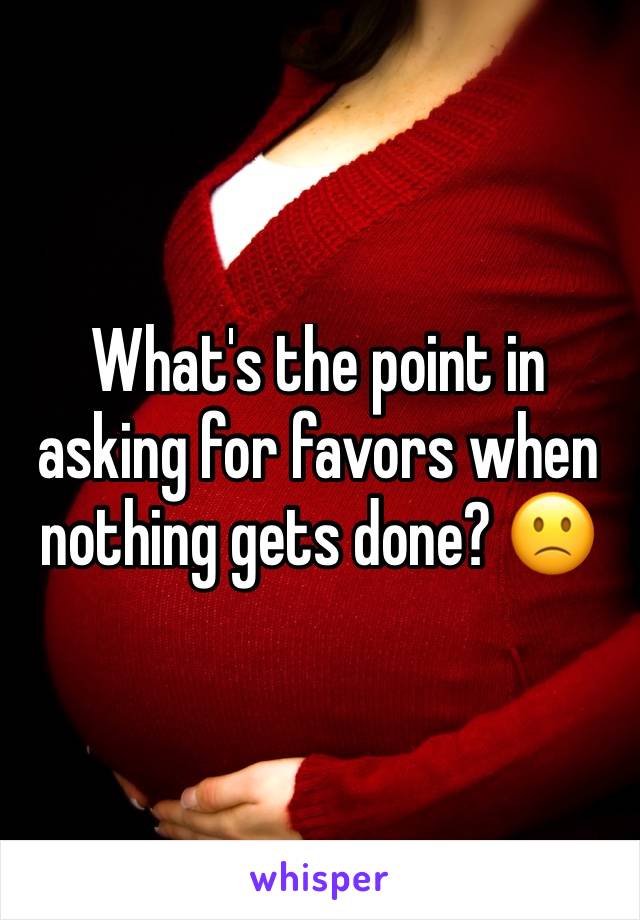 What's the point in asking for favors when nothing gets done? 🙁