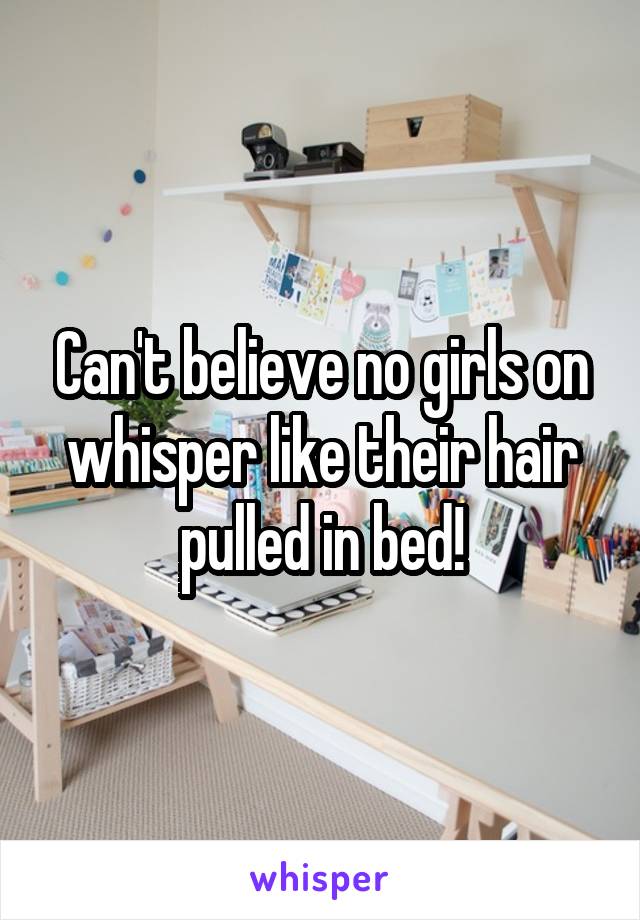 Can't believe no girls on whisper like their hair pulled in bed!