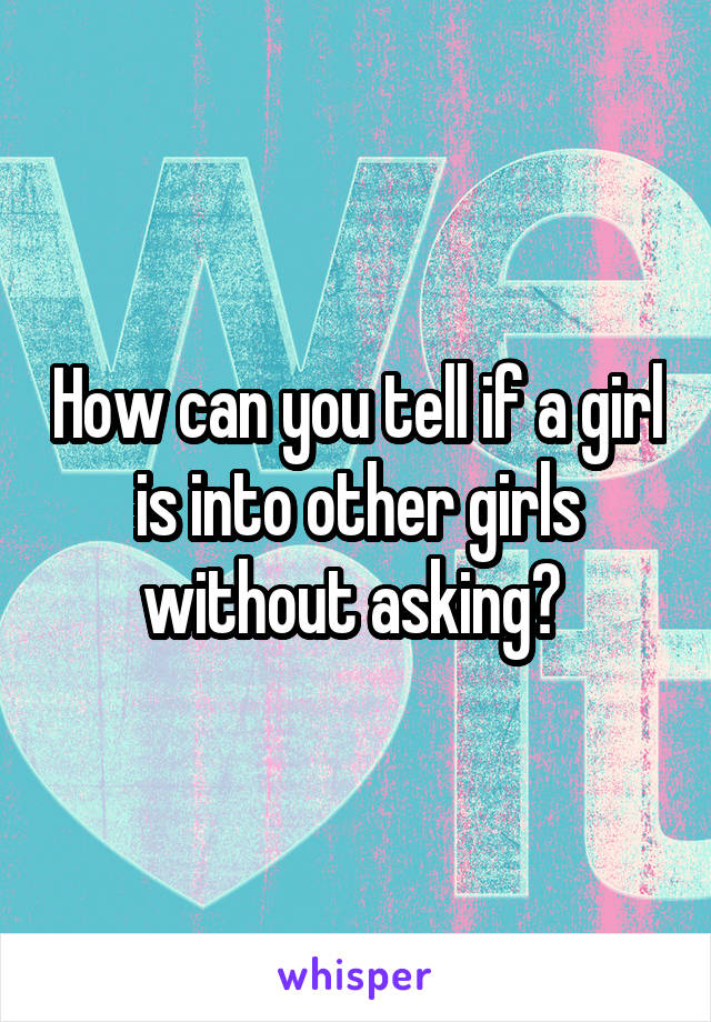 How can you tell if a girl is into other girls without asking? 