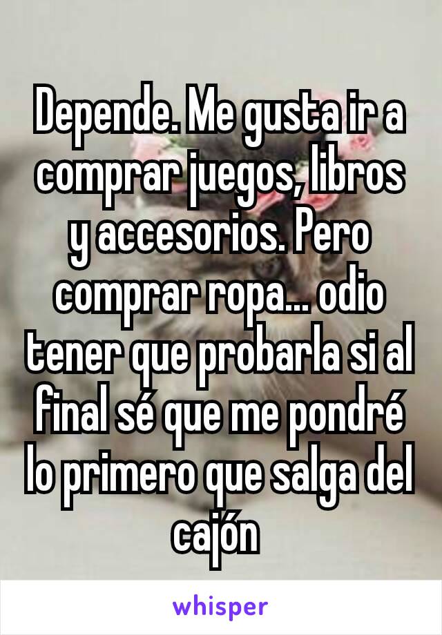 Depende. Me gusta ir a comprar juegos, libros y accesorios. Pero comprar ropa... odio tener que probarla si al final sé que me pondré lo primero que salga del cajón 