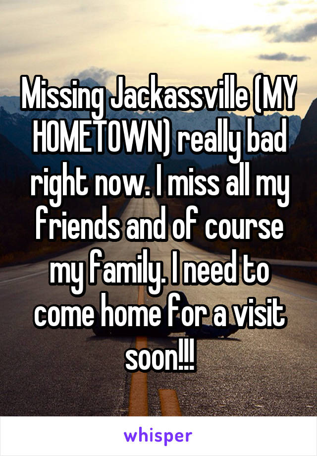 Missing Jackassville (MY HOMETOWN) really bad right now. I miss all my friends and of course my family. I need to come home for a visit soon!!!