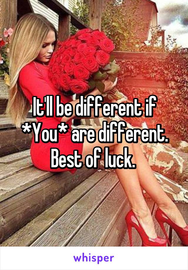 It'll be different if *You* are different. Best of luck. 