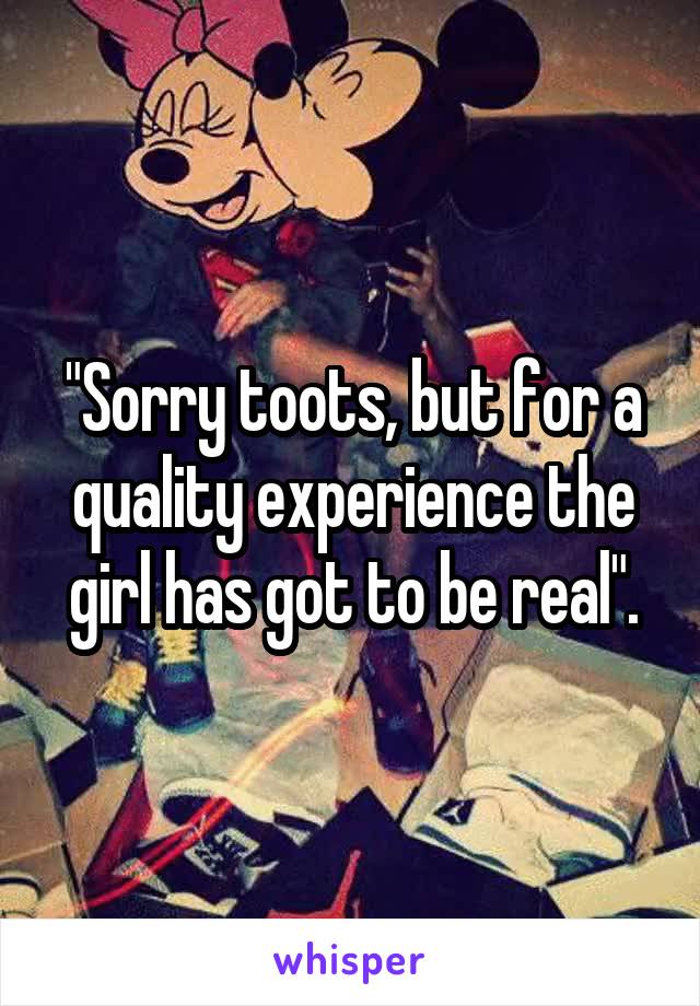 "Sorry toots, but for a quality experience the girl has got to be real".