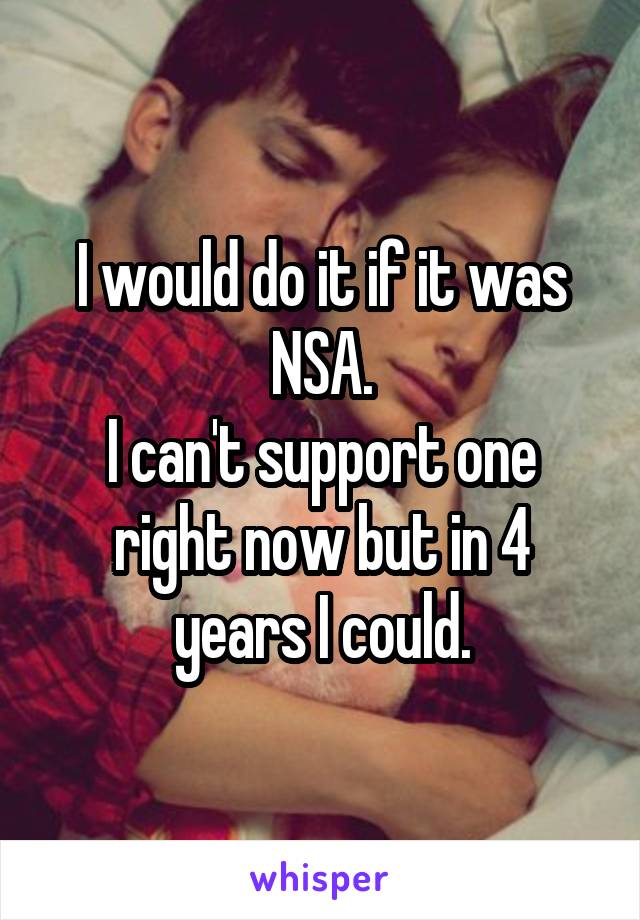 I would do it if it was NSA.
I can't support one right now but in 4 years I could.