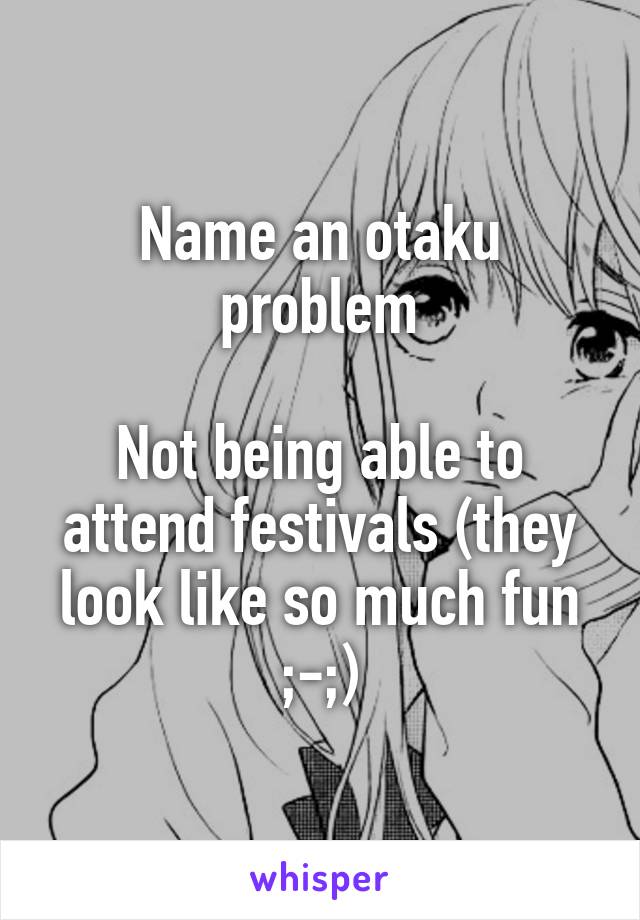 Name an otaku problem

Not being able to attend festivals (they look like so much fun ;-;)