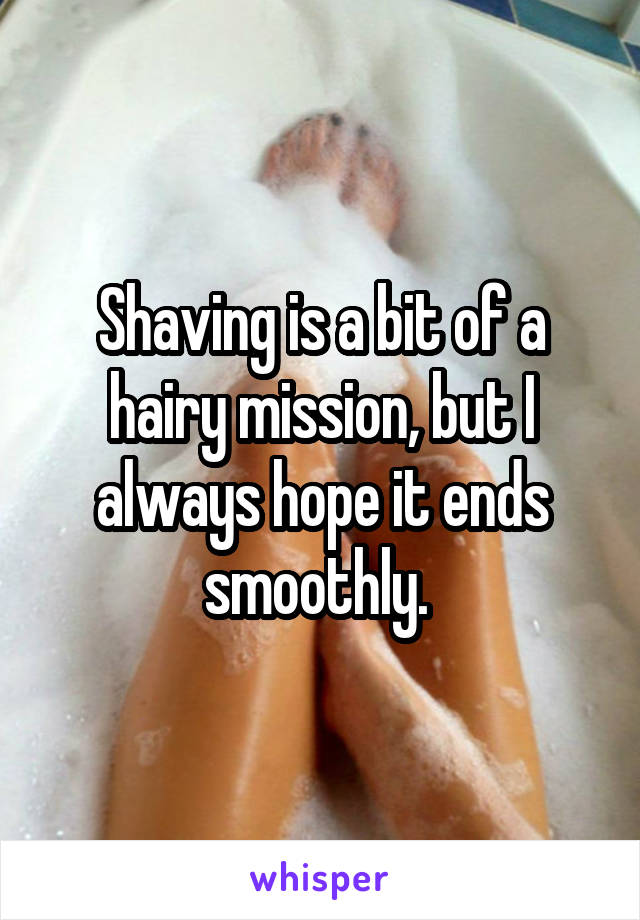 Shaving is a bit of a hairy mission, but I always hope it ends smoothly. 