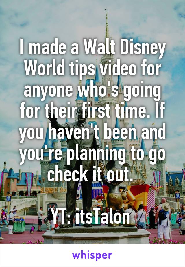 I made a Walt Disney World tips video for anyone who's going for their first time. If you haven't been and you're planning to go check it out. 

YT: itsTalon 