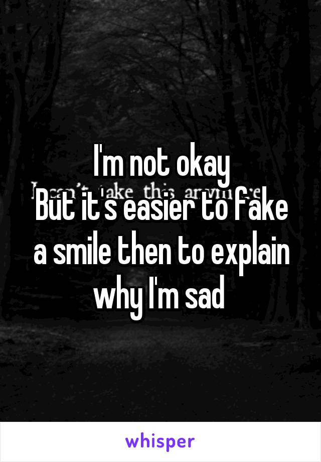 I'm not okay
But it's easier to fake a smile then to explain why I'm sad 