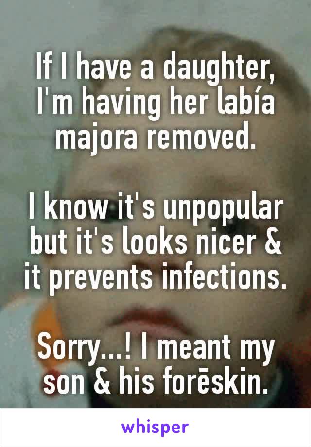 If I have a daughter, I'm having her labía majora removed.

I know it's unpopular but it's looks nicer & it prevents infections.

Sorry...! I meant my son & his forēskin.