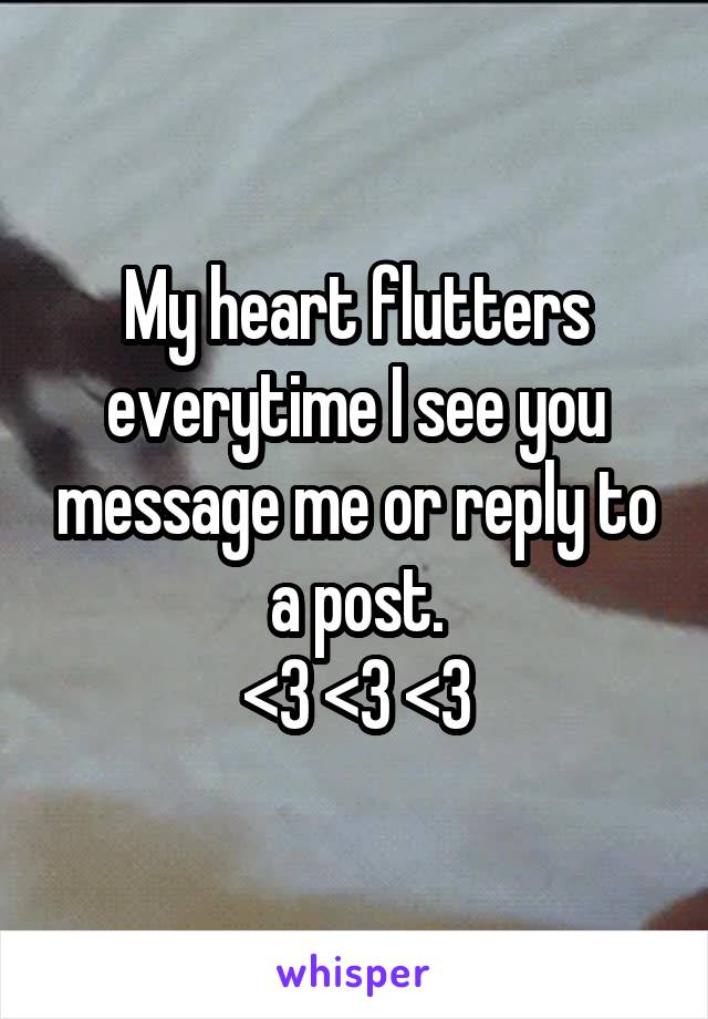 My heart flutters everytime I see you message me or reply to a post.
<3 <3 <3