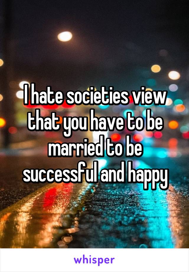 I hate societies view that you have to be married to be successful and happy