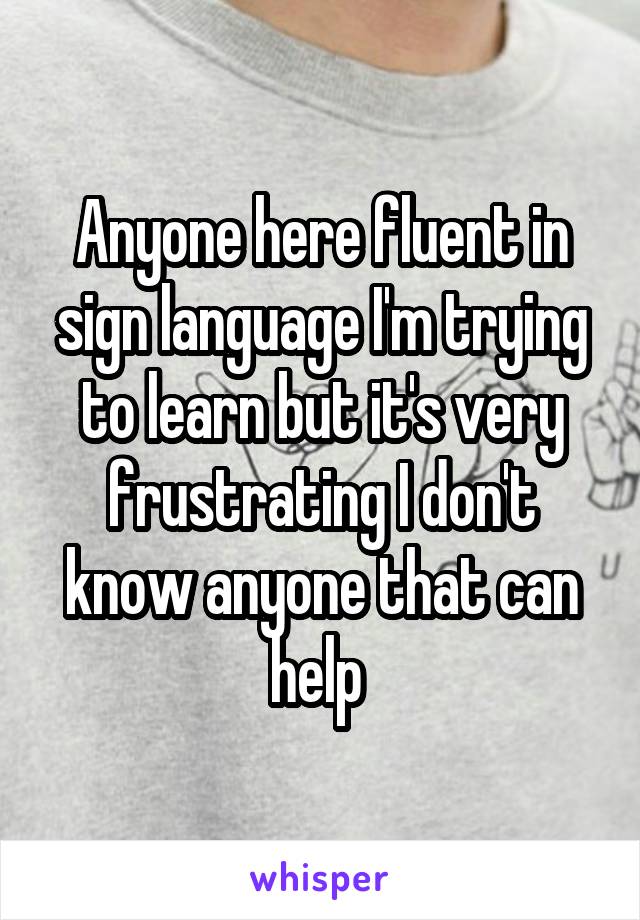 Anyone here fluent in sign language I'm trying to learn but it's very frustrating I don't know anyone that can help 