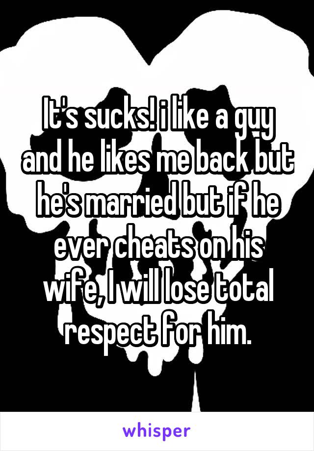 It's sucks! i like a guy and he likes me back but he's married but if he ever cheats on his wife, I will lose total respect for him.