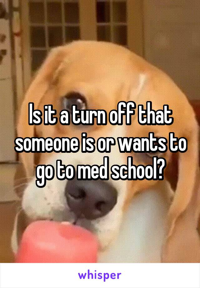 Is it a turn off that someone is or wants to go to med school?