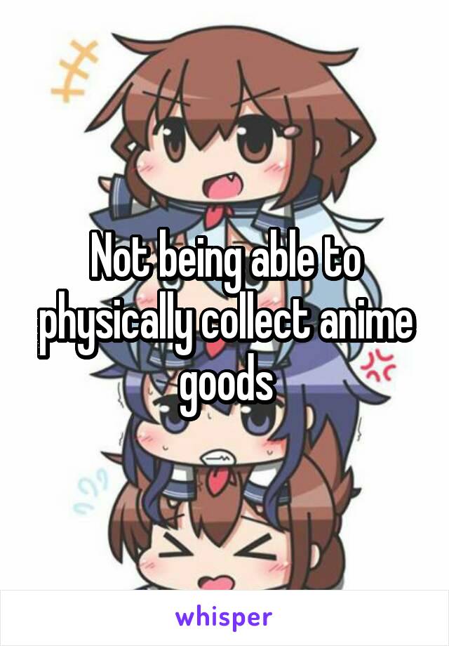 Not being able to physically collect anime goods