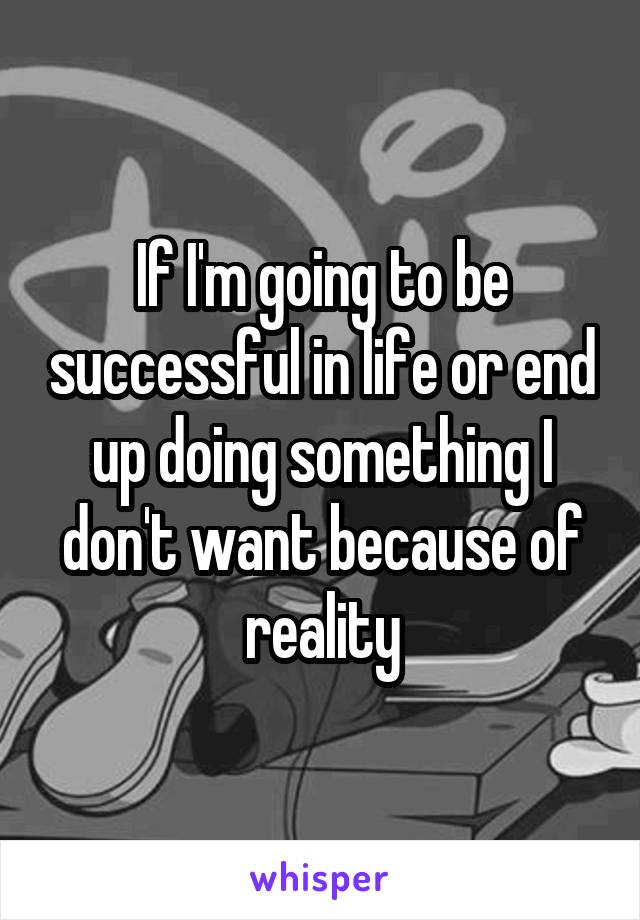 If I'm going to be successful in life or end up doing something I don't want because of reality