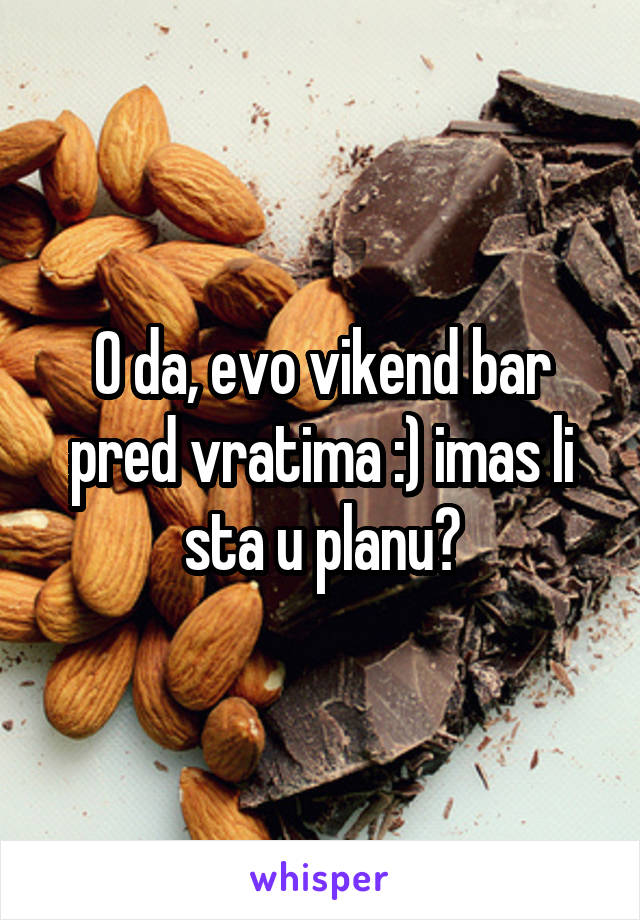 O da, evo vikend bar pred vratima :) imas li sta u planu?