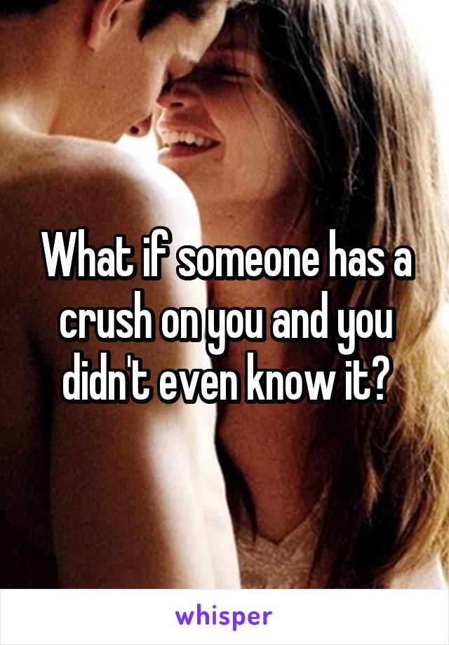 What if someone has a crush on you and you didn't even know it?