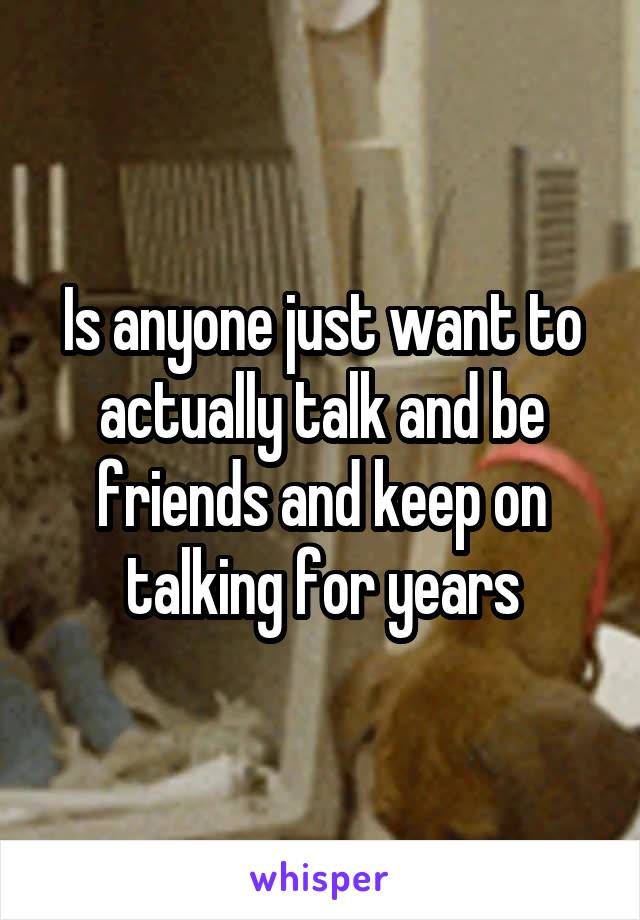 Is anyone just want to actually talk and be friends and keep on talking for years