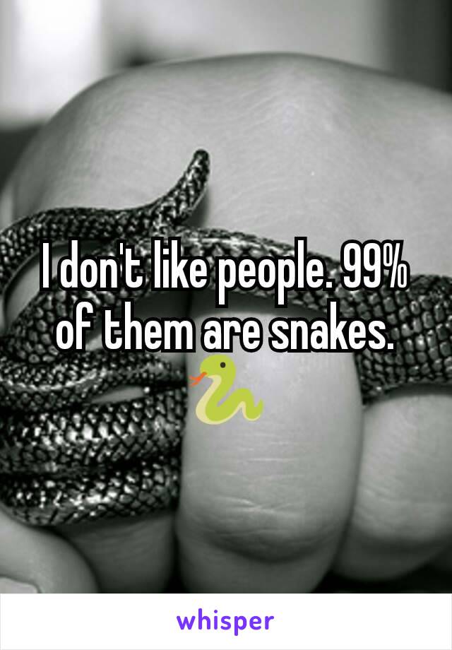 I don't like people. 99% of them are snakes. 🐍