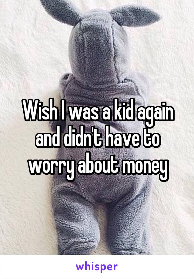 Wish I was a kid again and didn't have to worry about money